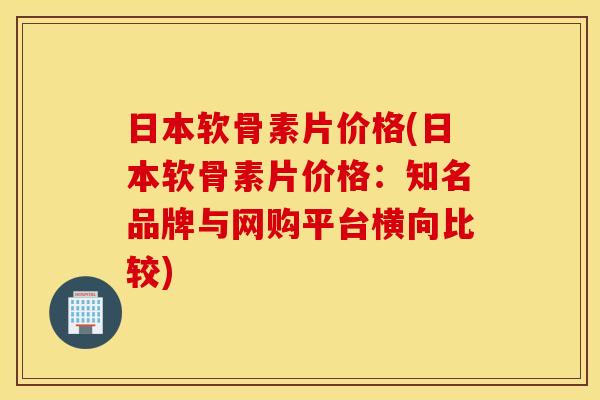 日本软骨素片价格(日本软骨素片价格：知名品牌与网购平台横向比较)