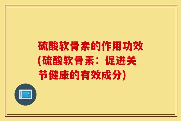 硫酸软骨素的作用功效(硫酸软骨素：促进关节健康的有效成分)