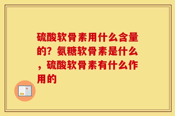 硫酸软骨素用什么含量的？氨糖软骨素是什么，硫酸软骨素有什么作用的