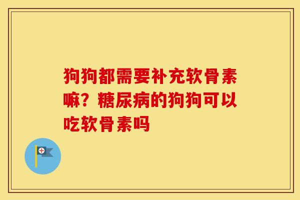 狗狗都需要补充软骨素嘛？糖尿病的狗狗可以吃软骨素吗
