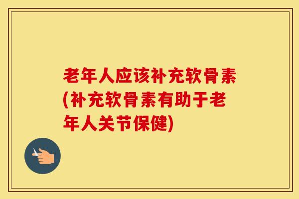 老年人应该补充软骨素(补充软骨素有助于老年人关节保健)