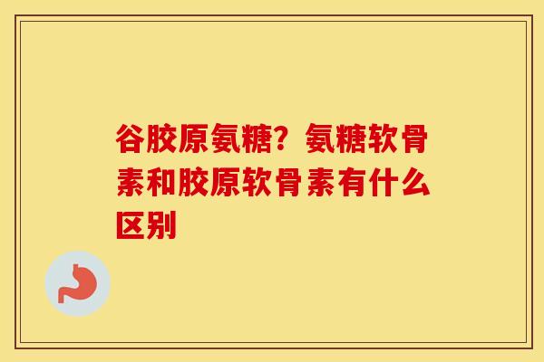 谷胶原氨糖？氨糖软骨素和胶原软骨素有什么区别