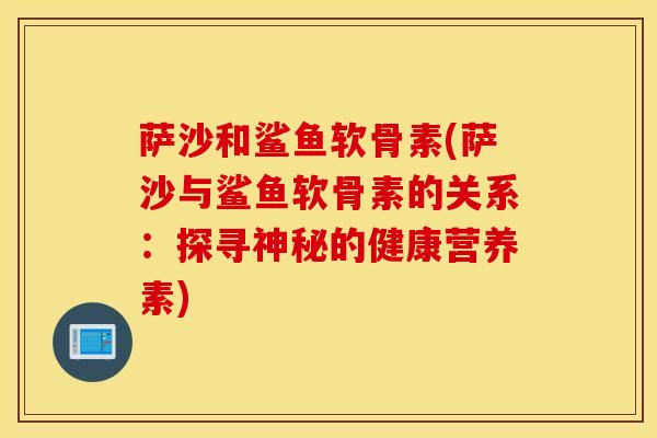 萨沙和鲨鱼软骨素(萨沙与鲨鱼软骨素的关系：探寻神秘的健康营养素)