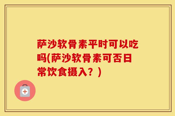 萨沙软骨素平时可以吃吗(萨沙软骨素可否日常饮食摄入？)