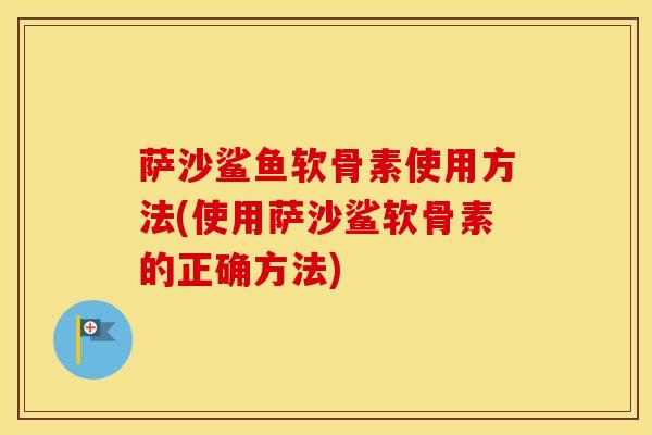 萨沙鲨鱼软骨素使用方法(使用萨沙鲨软骨素的正确方法)
