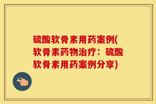 硫酸软骨素用药案例(软骨素药物治疗：硫酸软骨素用药案例分享)