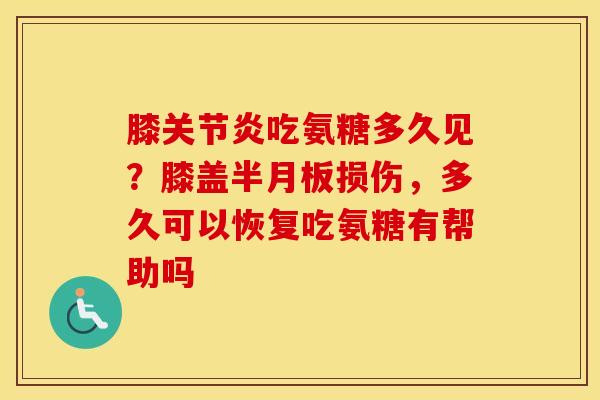 膝关节炎吃氨糖多久见？膝盖半月板损伤，多久可以恢复吃氨糖有帮助吗