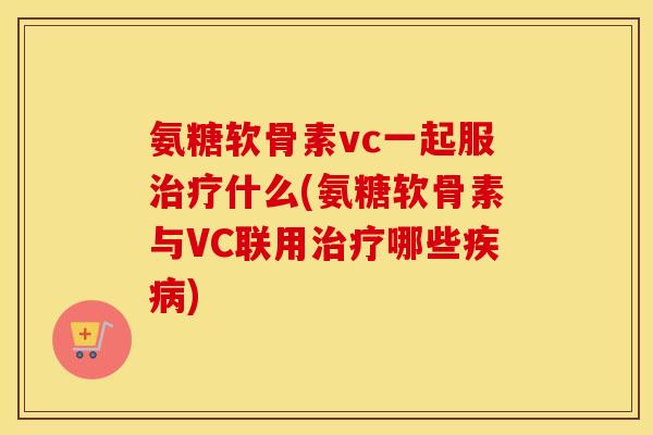 氨糖软骨素vc一起服什么(氨糖软骨素与VC联用哪些)