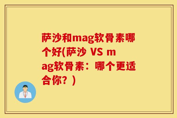 萨沙和mag软骨素哪个好(萨沙 VS mag软骨素：哪个更适合你？)