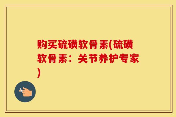 购买硫磺软骨素(硫磺软骨素：关节养护专家)