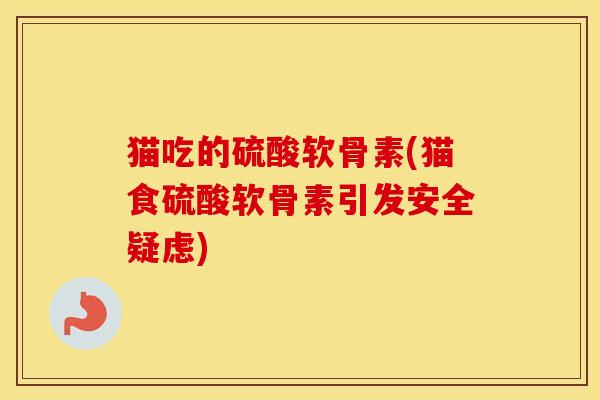 猫吃的硫酸软骨素(猫食硫酸软骨素引发安全疑虑)