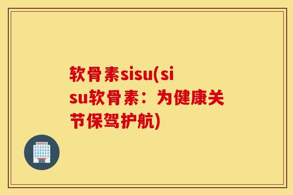 软骨素sisu(sisu软骨素：为健康关节保驾护航)