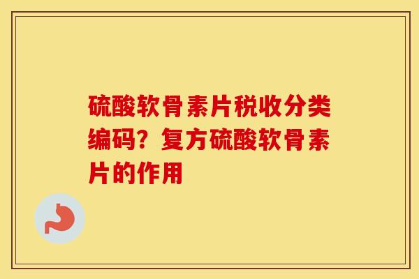 硫酸软骨素片税收分类编码？复方硫酸软骨素片的作用