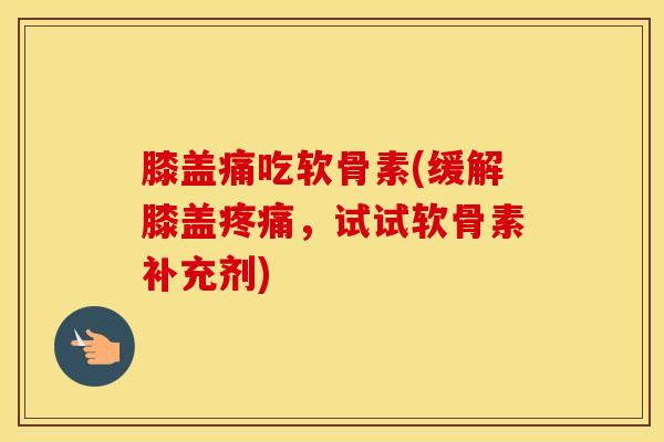 膝盖痛吃软骨素(缓解膝盖疼痛，试试软骨素补充剂)