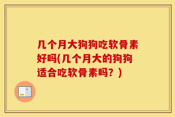 几个月大狗狗吃软骨素好吗(几个月大的狗狗适合吃软骨素吗？)