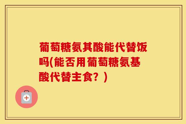 葡萄糖氨其酸能代替饭吗(能否用葡萄糖氨基酸代替主食？)