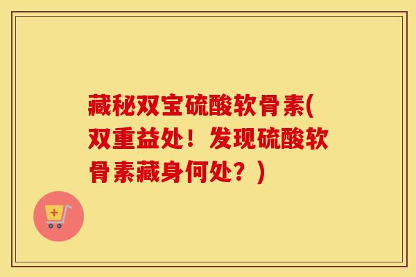 藏秘双宝硫酸软骨素(双重益处！发现硫酸软骨素藏身何处？)