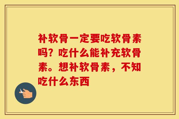 补软骨一定要吃软骨素吗？吃什么能补充软骨素。想补软骨素，不知吃什么东西