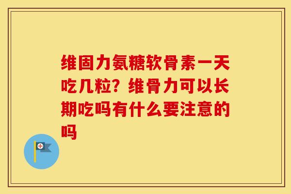 维固力氨糖软骨素一天吃几粒？维骨力可以长期吃吗有什么要注意的吗