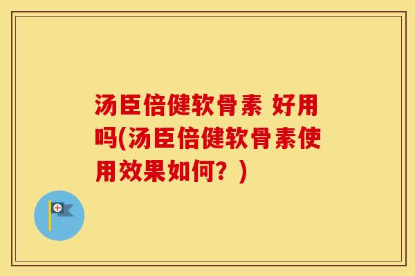 汤臣倍健软骨素 好用吗(汤臣倍健软骨素使用效果如何？)