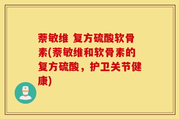 萘敏维 复方硫酸软骨素(萘敏维和软骨素的复方硫酸，护卫关节健康)