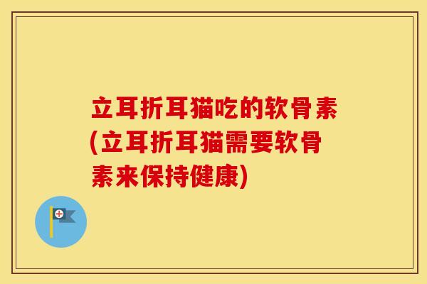立耳折耳猫吃的软骨素(立耳折耳猫需要软骨素来保持健康)