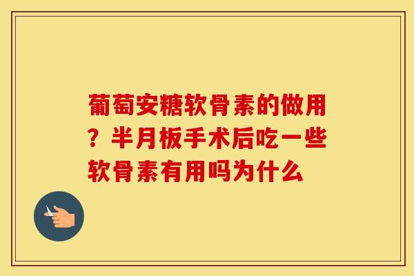 葡萄安糖软骨素的做用？手术后吃一些软骨素有用吗为什么
