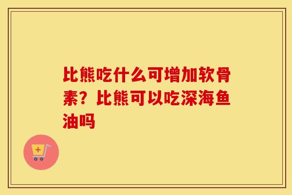 比熊吃什么可增加软骨素？比熊可以吃深海鱼油吗