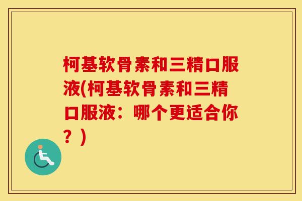 柯基软骨素和三精口服液(柯基软骨素和三精口服液：哪个更适合你？)
