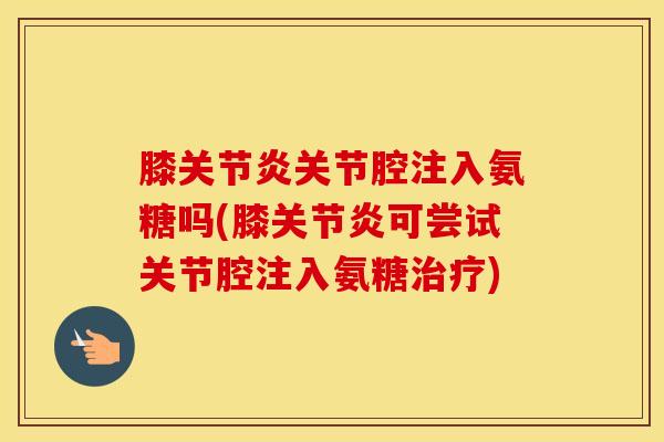 膝关节炎关节腔注入氨糖吗(膝关节炎可尝试关节腔注入氨糖治疗)