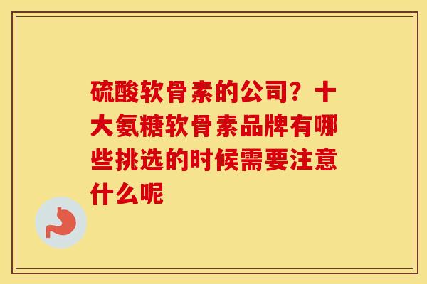 硫酸软骨素的公司？十大氨糖软骨素品牌有哪些挑选的时候需要注意什么呢