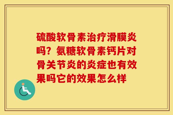 硫酸软骨素治疗滑膜炎吗？氨糖软骨素钙片对骨关节炎的炎症也有效果吗它的效果怎么样