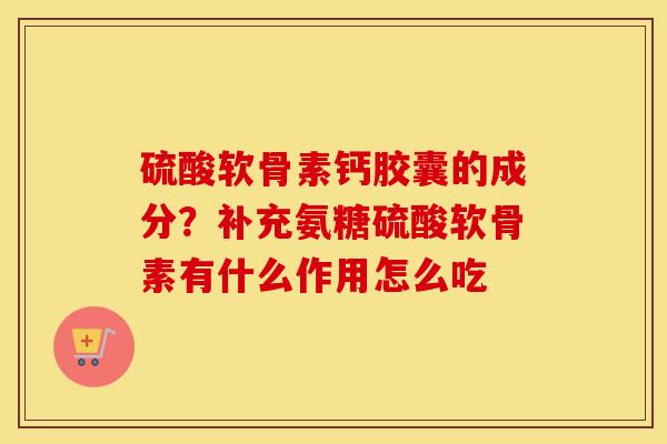 硫酸软骨素钙胶囊的成分？补充氨糖硫酸软骨素有什么作用怎么吃