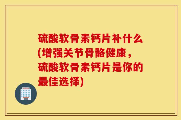 硫酸软骨素钙片补什么(增强关节骨骼健康，硫酸软骨素钙片是你的最佳选择)