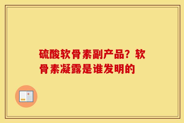 硫酸软骨素副产品？软骨素凝露是谁发明的