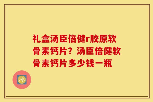 礼盒汤臣倍健r胶原软骨素钙片？汤臣倍健软骨素钙片多少钱一瓶