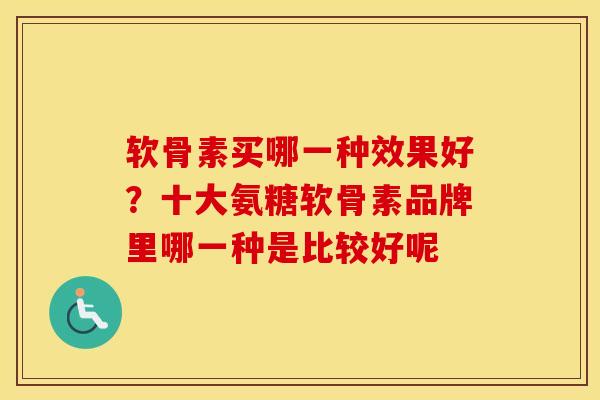 软骨素买哪一种效果好？十大氨糖软骨素品牌里哪一种是比较好呢