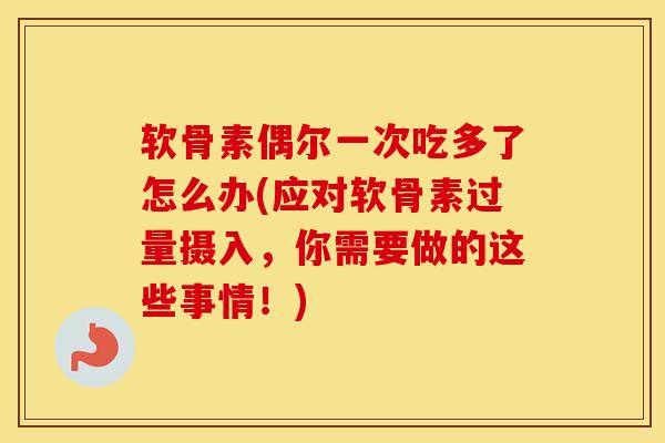 软骨素偶尔一次吃多了怎么办(应对软骨素过量摄入，你需要做的这些事情！)