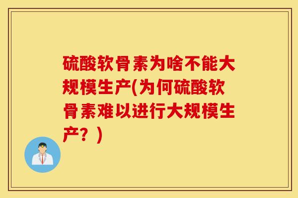 硫酸软骨素为啥不能大规模生产(为何硫酸软骨素难以进行大规模生产？)