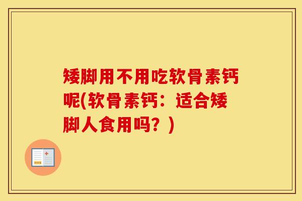 矮脚用不用吃软骨素钙呢(软骨素钙：适合矮脚人食用吗？)