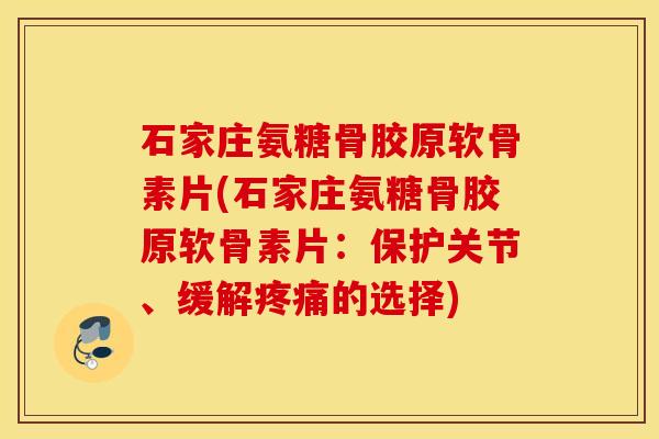 石家庄氨糖骨胶原软骨素片(石家庄氨糖骨胶原软骨素片：保护关节、缓解疼痛的选择)