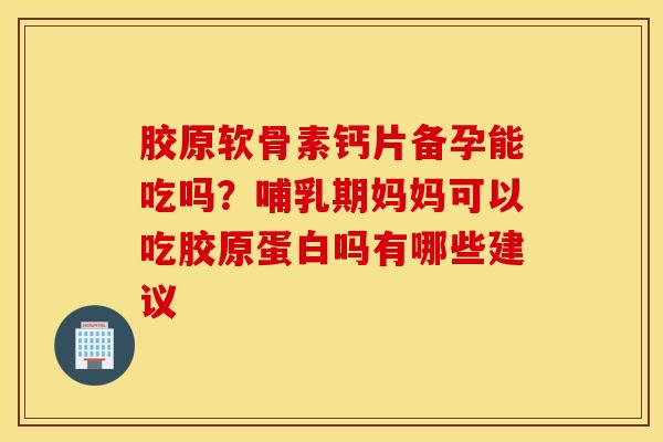 胶原软骨素钙片备孕能吃吗？哺乳期妈妈可以吃胶原蛋白吗有哪些建议