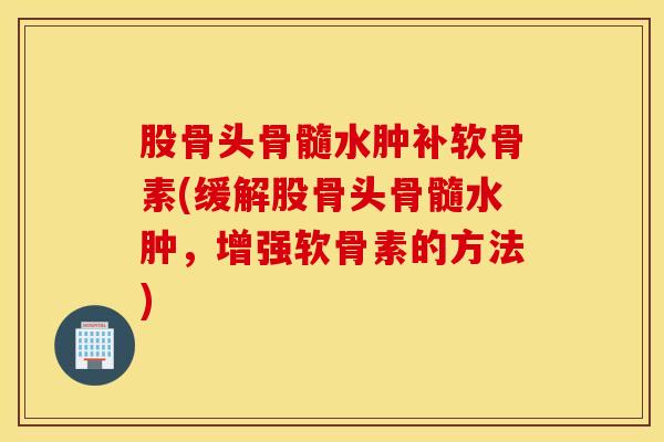 股骨头骨髓水肿补软骨素(缓解股骨头骨髓水肿，增强软骨素的方法)