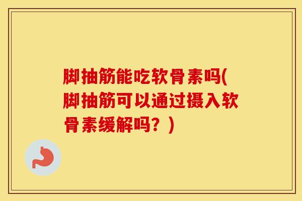 脚抽筋能吃软骨素吗(脚抽筋可以通过摄入软骨素缓解吗？)
