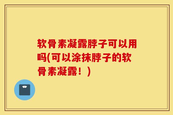 软骨素凝露脖子可以用吗(可以涂抹脖子的软骨素凝露！)