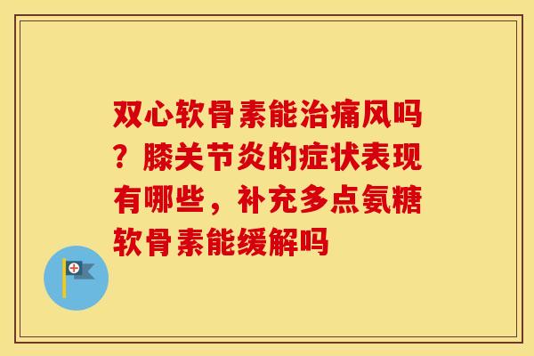 双心软骨素能吗？膝的症状表现有哪些，补充多点氨糖软骨素能缓解吗