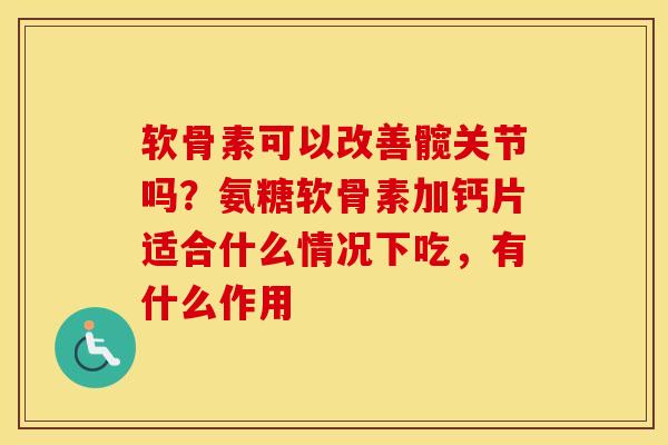 软骨素可以改善髋关节吗？氨糖软骨素加钙片适合什么情况下吃，有什么作用