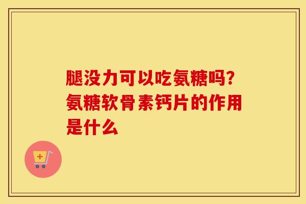 腿没力可以吃氨糖吗？氨糖软骨素钙片的作用是什么