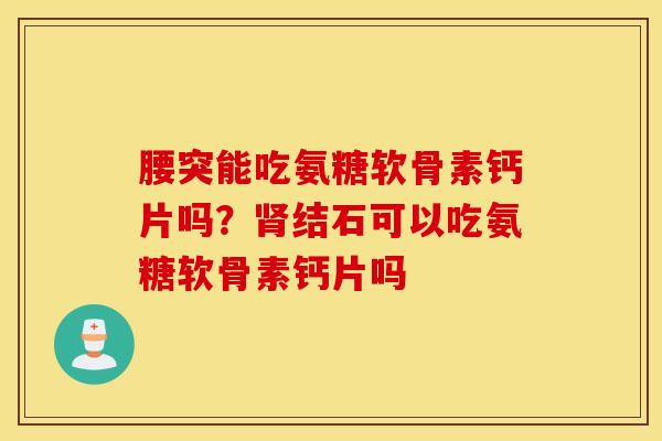 腰突能吃氨糖软骨素钙片吗？肾结石可以吃氨糖软骨素钙片吗