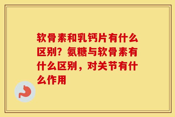 软骨素和乳钙片有什么区别？氨糖与软骨素有什么区别，对关节有什么作用